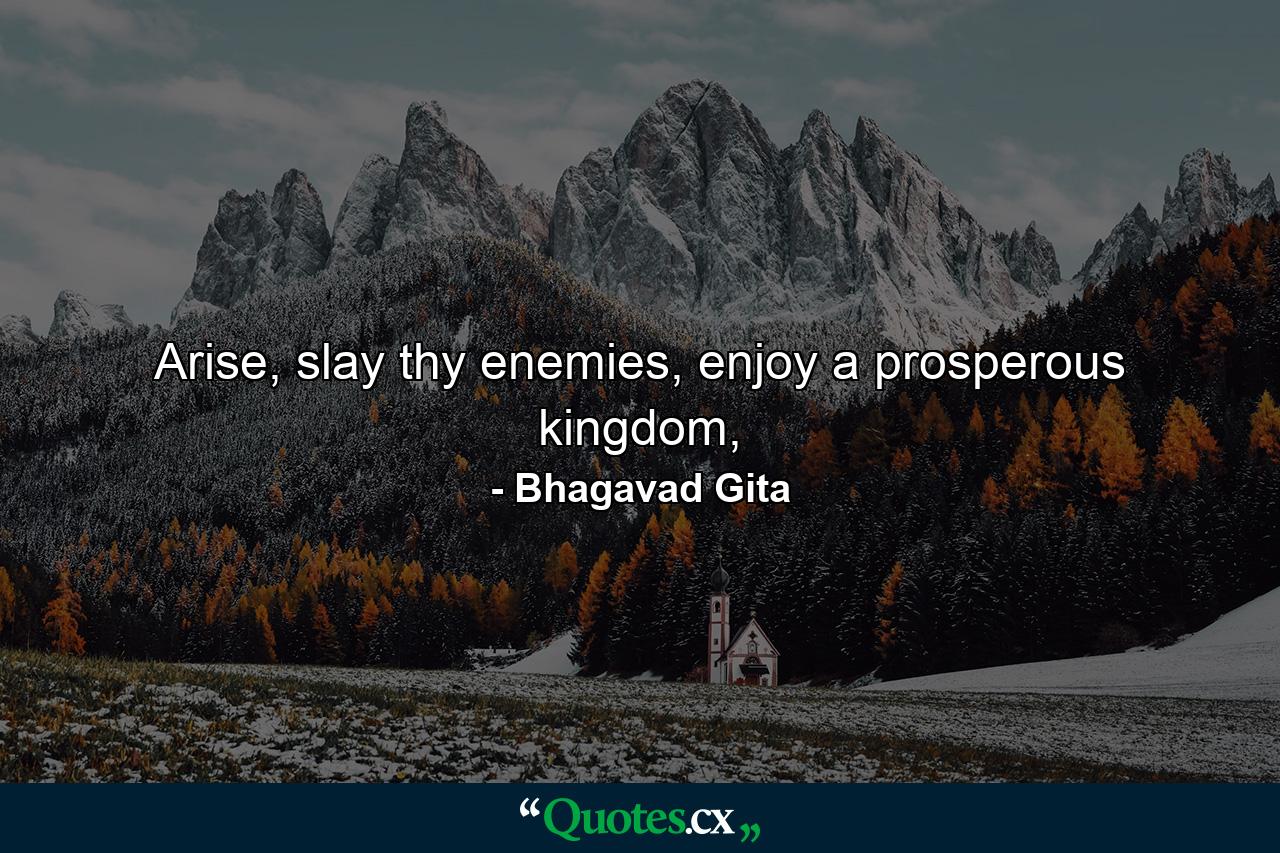 Arise, slay thy enemies, enjoy a prosperous kingdom, - Quote by Bhagavad Gita