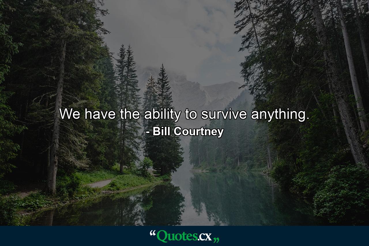 We have the ability to survive anything. - Quote by Bill Courtney