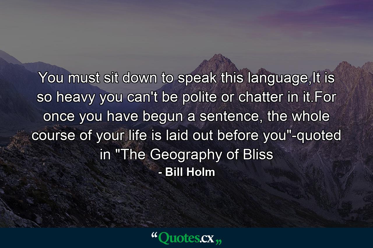 You must sit down to speak this language,It is so heavy you can't be polite or chatter in it.For once you have begun a sentence, the whole course of your life is laid out before you