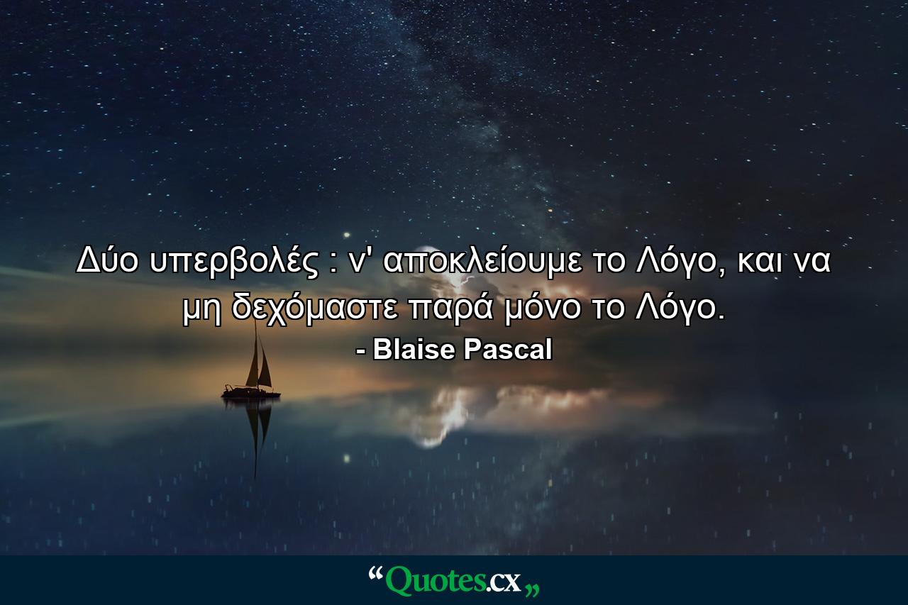 Δύο υπερβολές : ν' αποκλείουμε το Λόγο, και να μη δεχόμαστε παρά μόνο το Λόγο. - Quote by Blaise Pascal