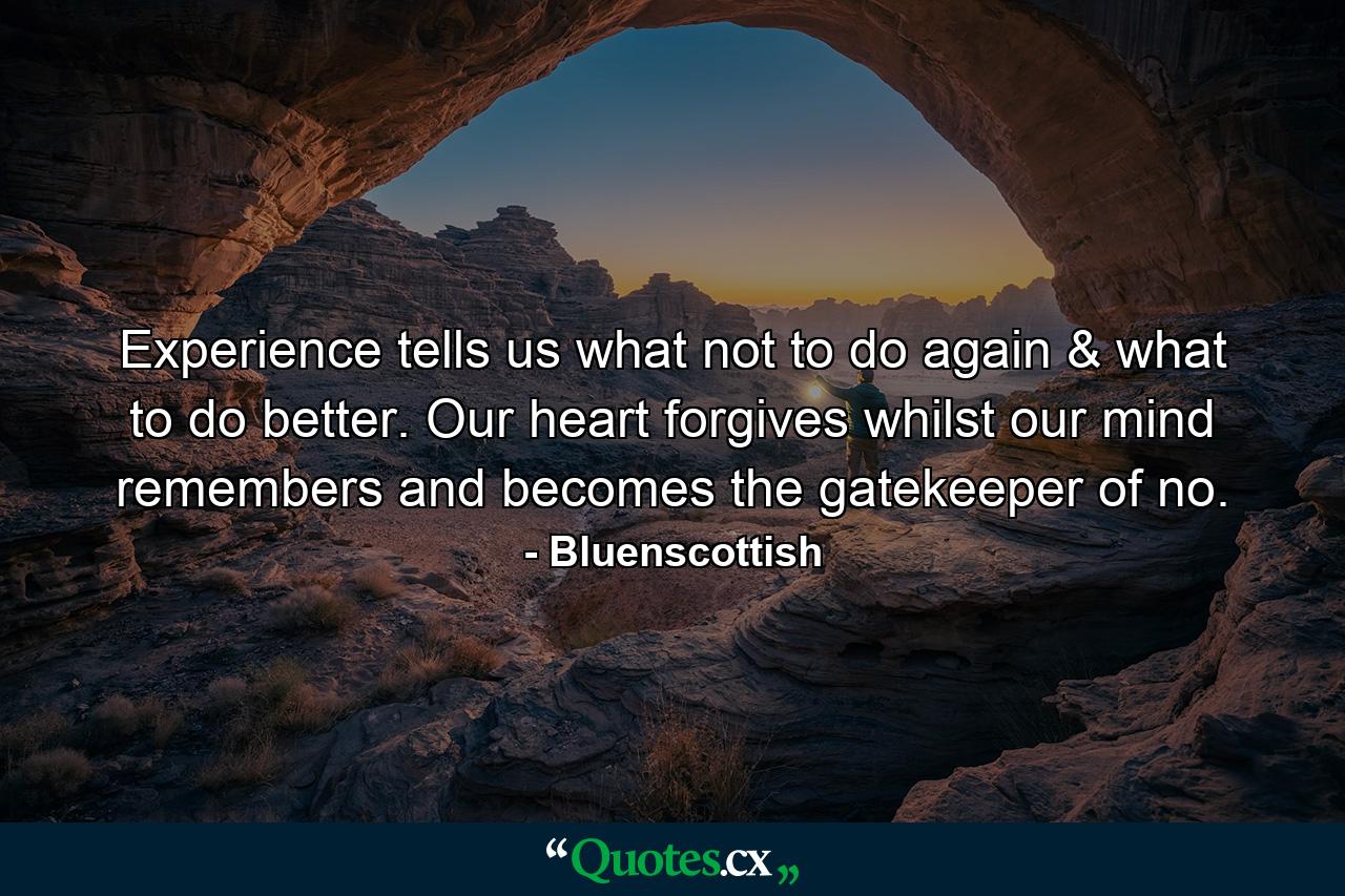 Experience tells us what not to do again & what to do better. Our heart forgives whilst our mind remembers and becomes the gatekeeper of no. - Quote by Bluenscottish