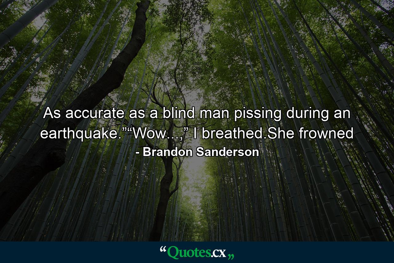 As accurate as a blind man pissing during an earthquake.”“Wow...,” I breathed.She frowned - Quote by Brandon Sanderson