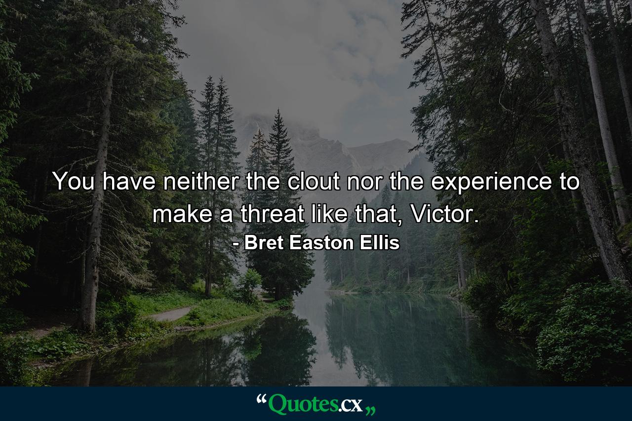 You have neither the clout nor the experience to make a threat like that, Victor. - Quote by Bret Easton Ellis