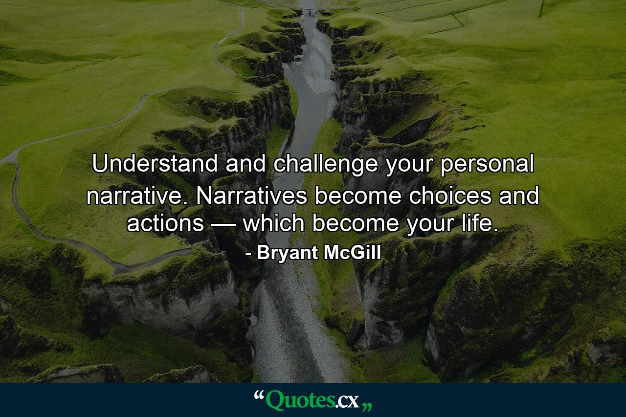 Understand and challenge your personal narrative. Narratives become choices and actions — which become your life. - Quote by Bryant McGill