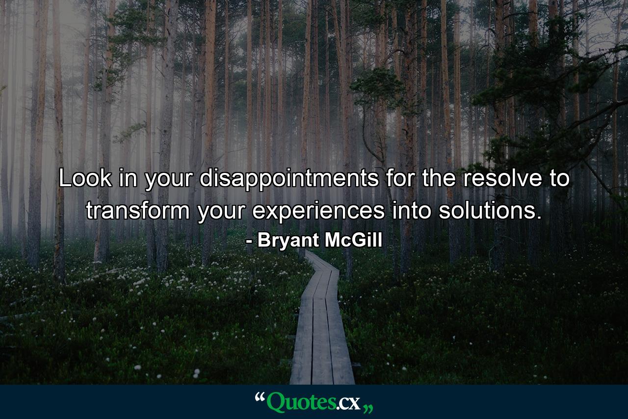 Look in your disappointments for the resolve to transform your experiences into solutions. - Quote by Bryant McGill