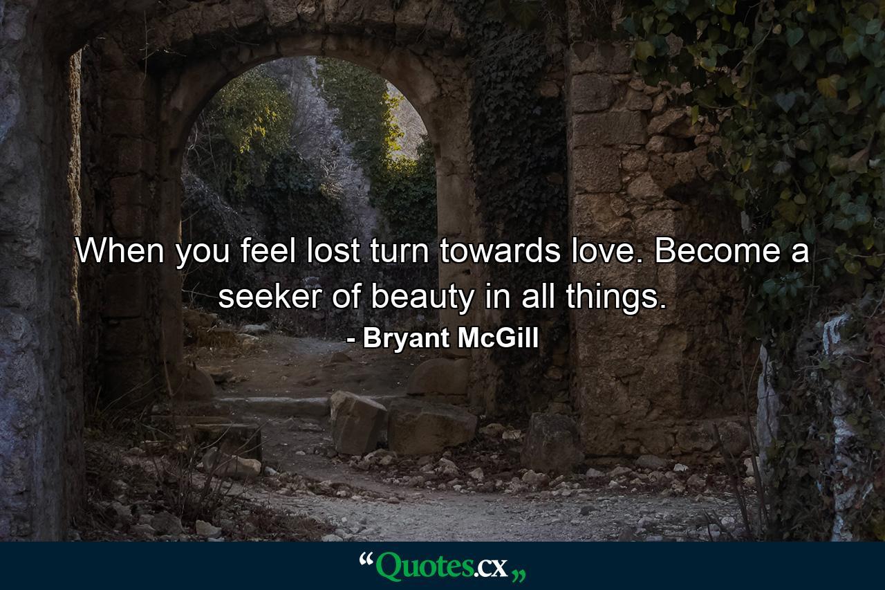 When you feel lost turn towards love. Become a seeker of beauty in all things. - Quote by Bryant McGill