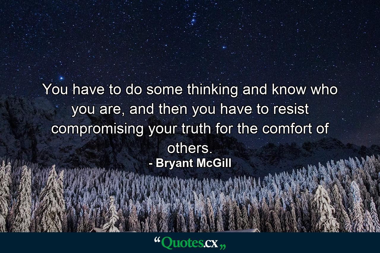 You have to do some thinking and know who you are, and then you have to resist compromising your truth for the comfort of others. - Quote by Bryant McGill