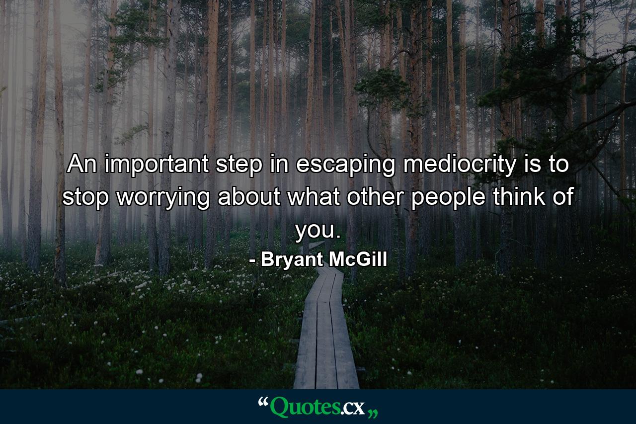 An important step in escaping mediocrity is to stop worrying about what other people think of you. - Quote by Bryant McGill