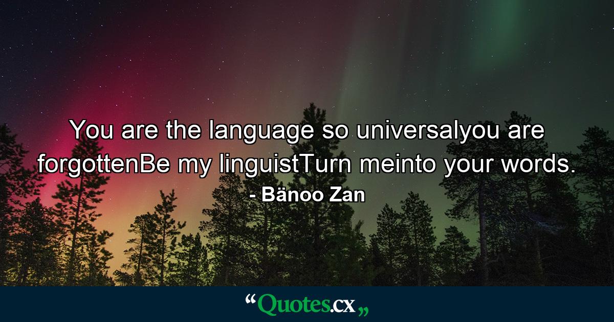 You are the language so universalyou are forgottenBe my linguistTurn meinto your words. - Quote by Bänoo Zan