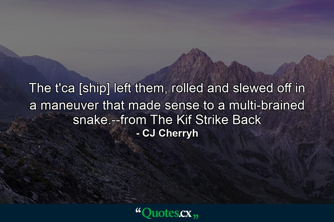 The t'ca [ship] left them, rolled and slewed off in a maneuver that made sense to a multi-brained snake.--from The Kif Strike Back - Quote by CJ Cherryh