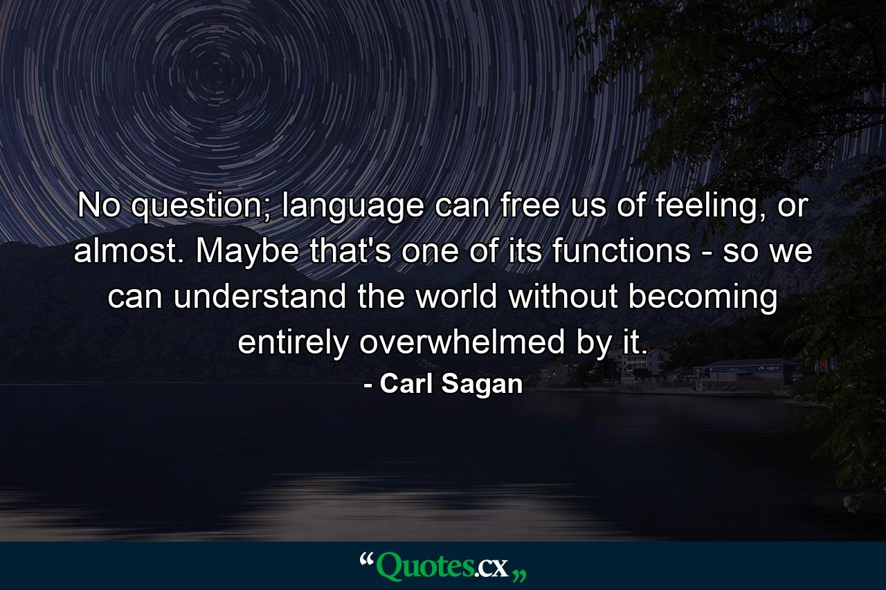 No question; language can free us of feeling, or almost. Maybe that's one of its functions - so we can understand the world without becoming entirely overwhelmed by it. - Quote by Carl Sagan