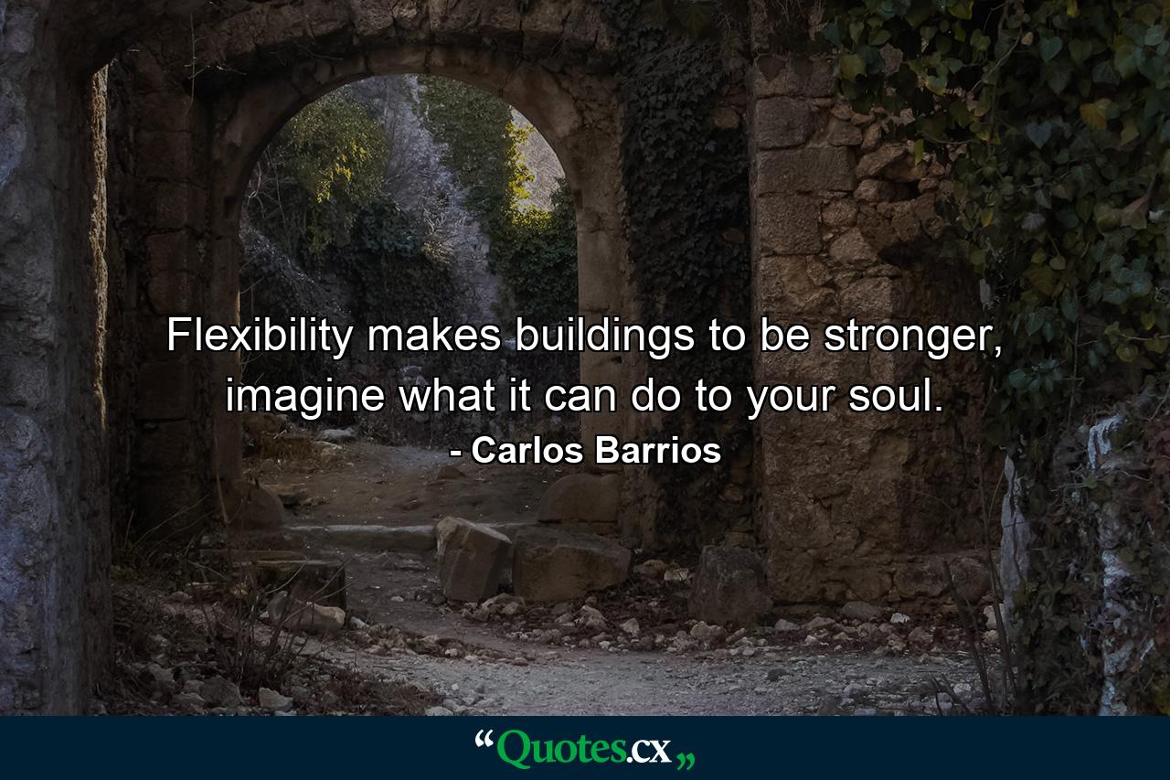 Flexibility makes buildings to be stronger, imagine what it can do to your soul. - Quote by Carlos Barrios