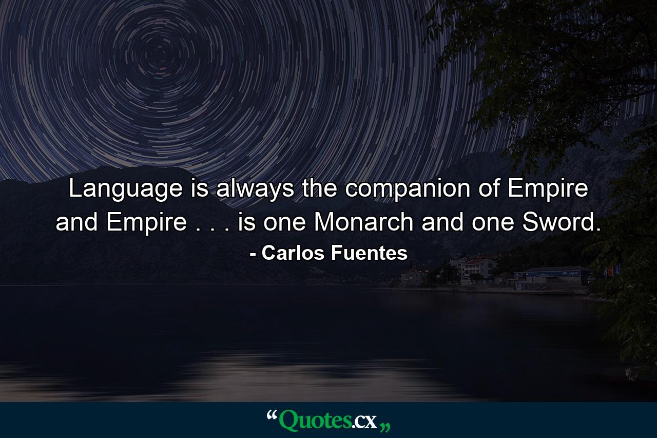 Language is always the companion of Empire and Empire . . . is one Monarch and one Sword. - Quote by Carlos Fuentes