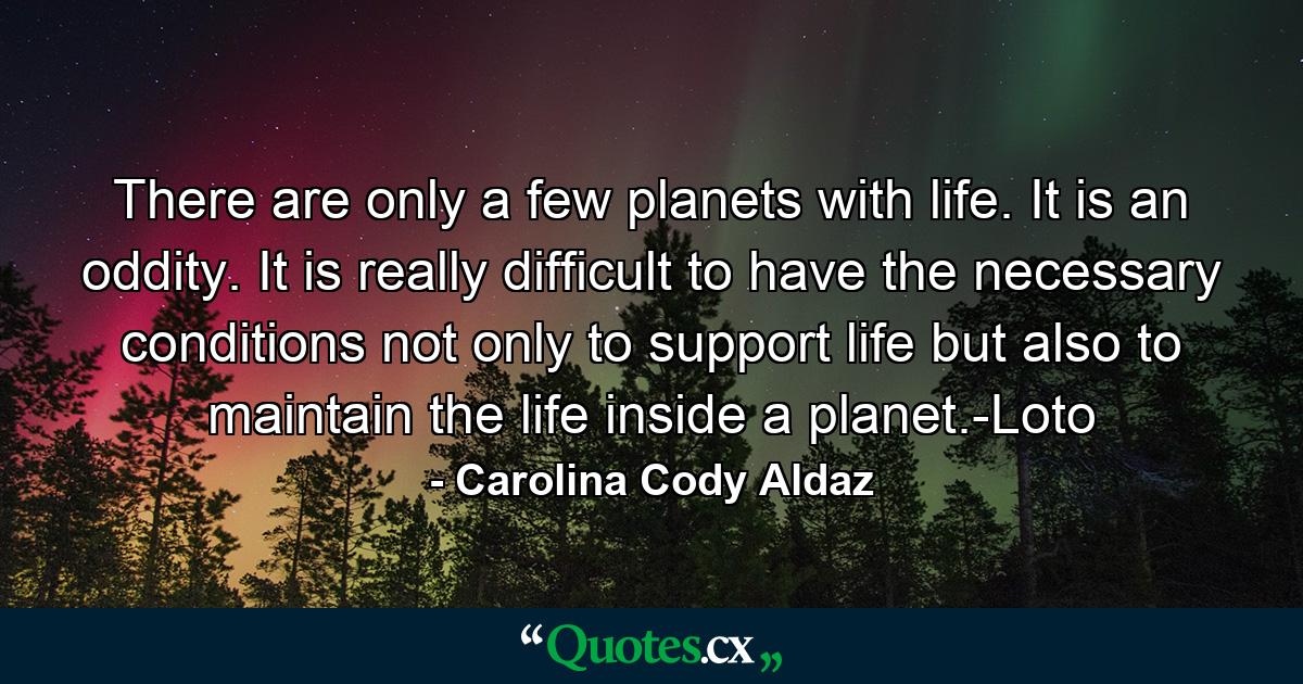 There are only a few planets with life. It is an oddity. It is really difficult to have the necessary conditions not only to support life but also to maintain the life inside a planet.-Loto - Quote by Carolina Cody Aldaz