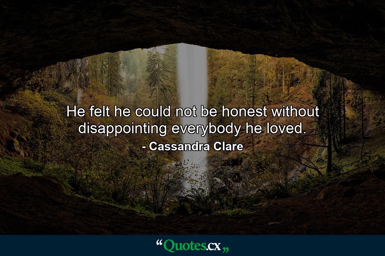 He felt he could not be honest without disappointing everybody he loved. - Quote by Cassandra Clare