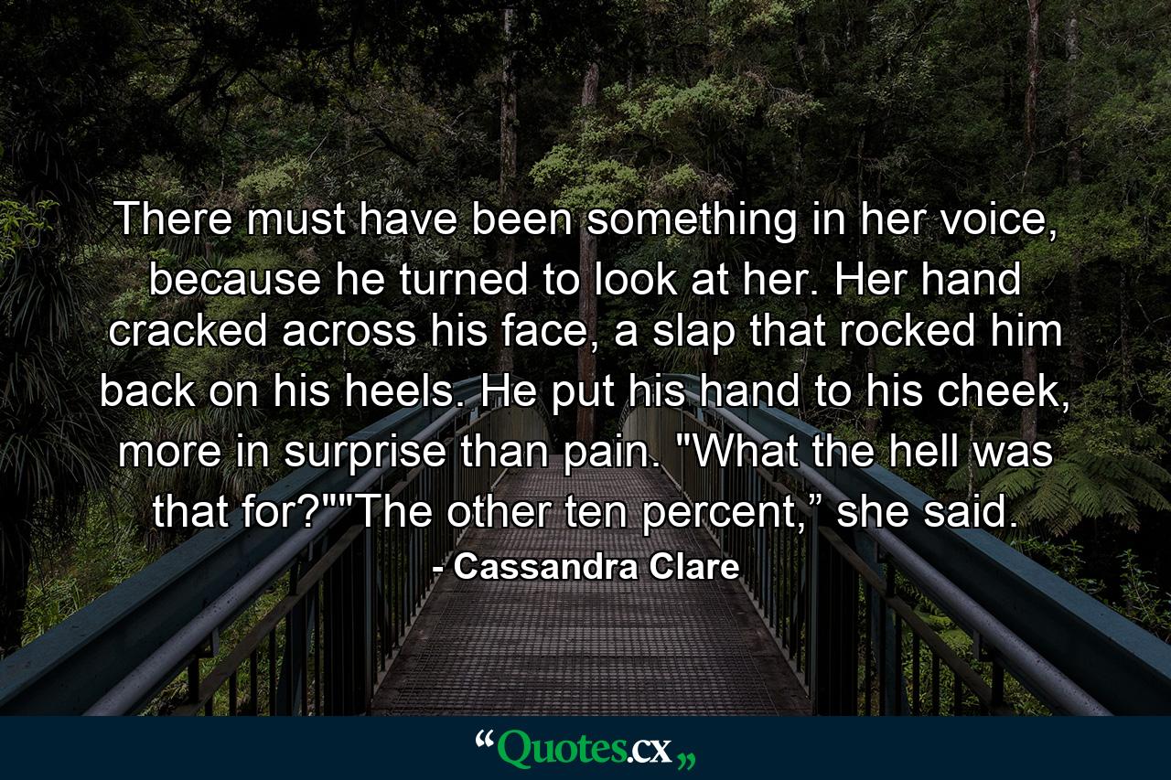 There must have been something in her voice, because he turned to look at her. Her hand cracked across his face, a slap that rocked him back on his heels. He put his hand to his cheek, more in surprise than pain. 