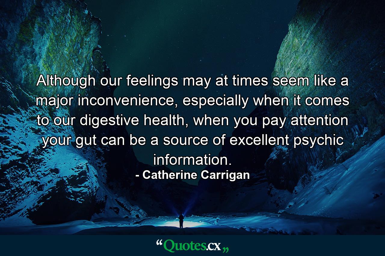 Although our feelings may at times seem like a major inconvenience, especially when it comes to our digestive health, when you pay attention your gut can be a source of excellent psychic information. - Quote by Catherine Carrigan