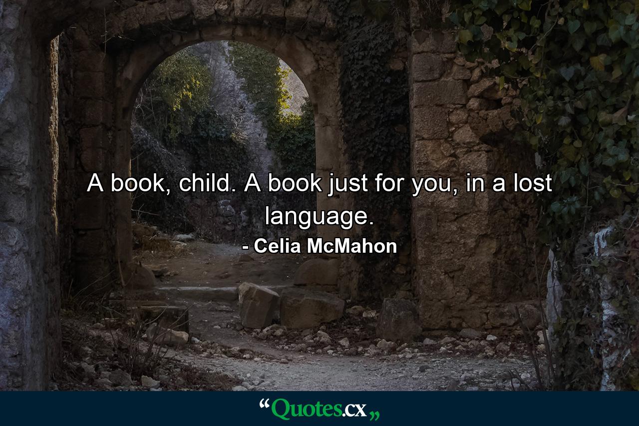 A book, child. A book just for you, in a lost language. - Quote by Celia McMahon