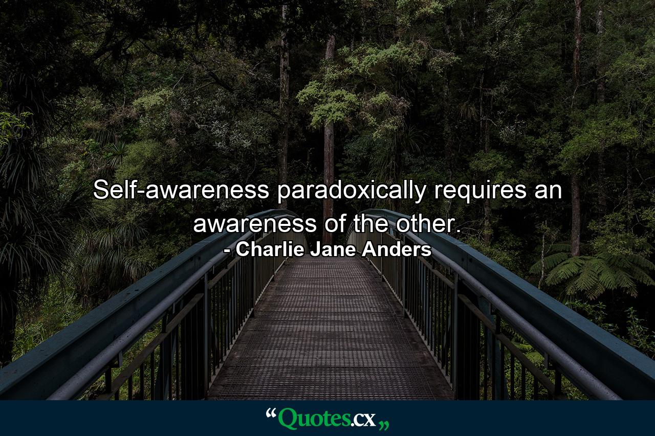 Self-awareness paradoxically requires an awareness of the other. - Quote by Charlie Jane Anders