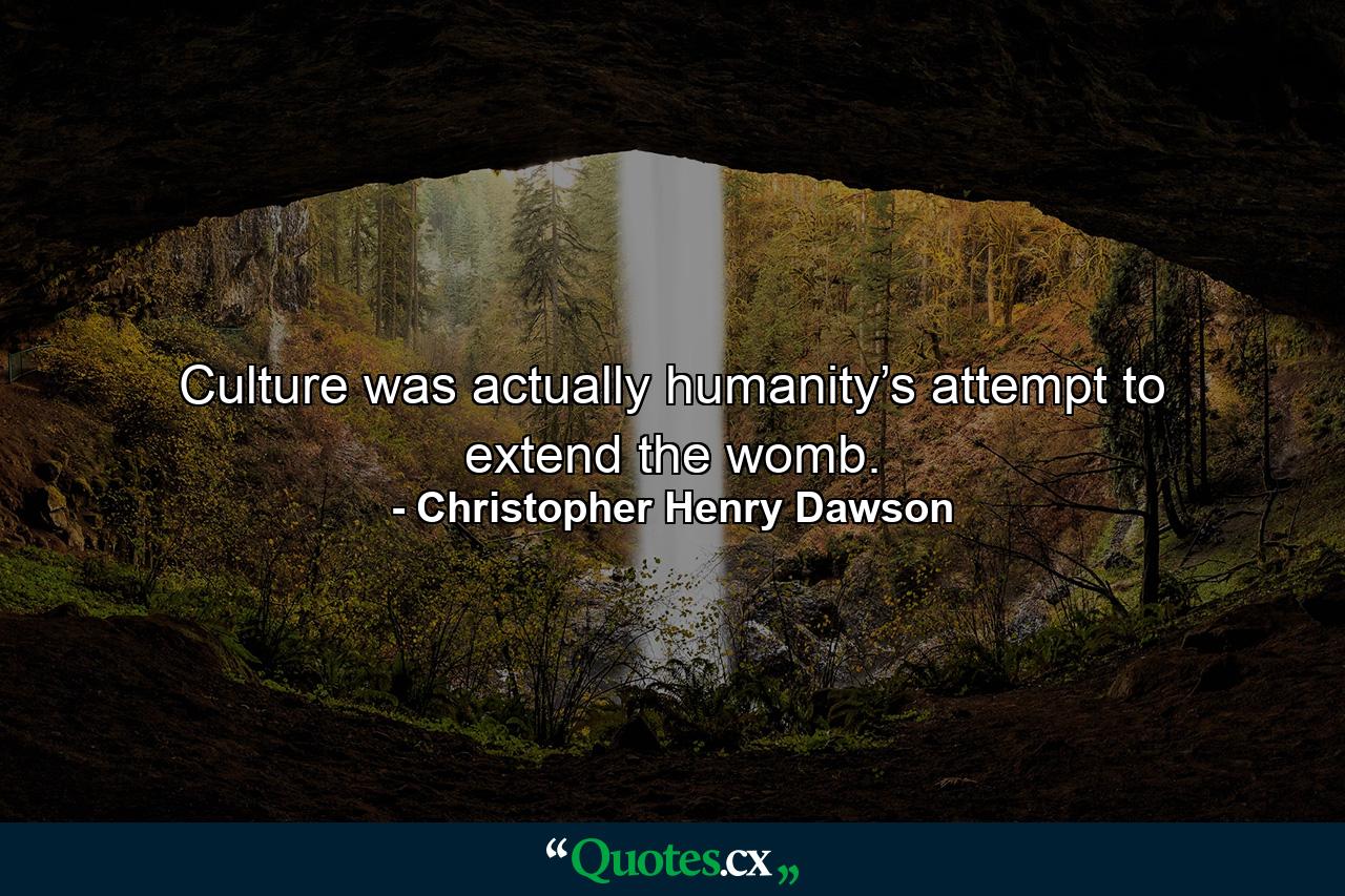 Culture was actually humanity’s attempt to extend the womb. - Quote by Christopher Henry Dawson