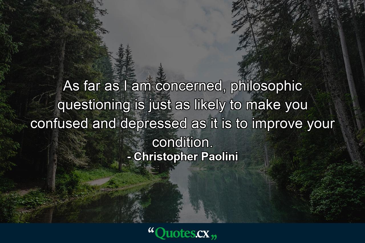 As far as I am concerned, philosophic questioning is just as likely to make you confused and depressed as it is to improve your condition. - Quote by Christopher Paolini