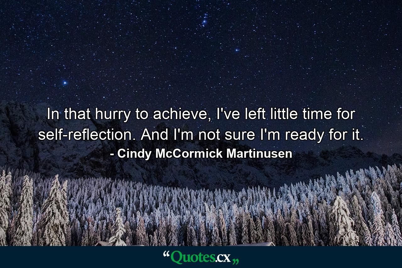 In that hurry to achieve, I've left little time for self-reflection. And I'm not sure I'm ready for it. - Quote by Cindy McCormick Martinusen