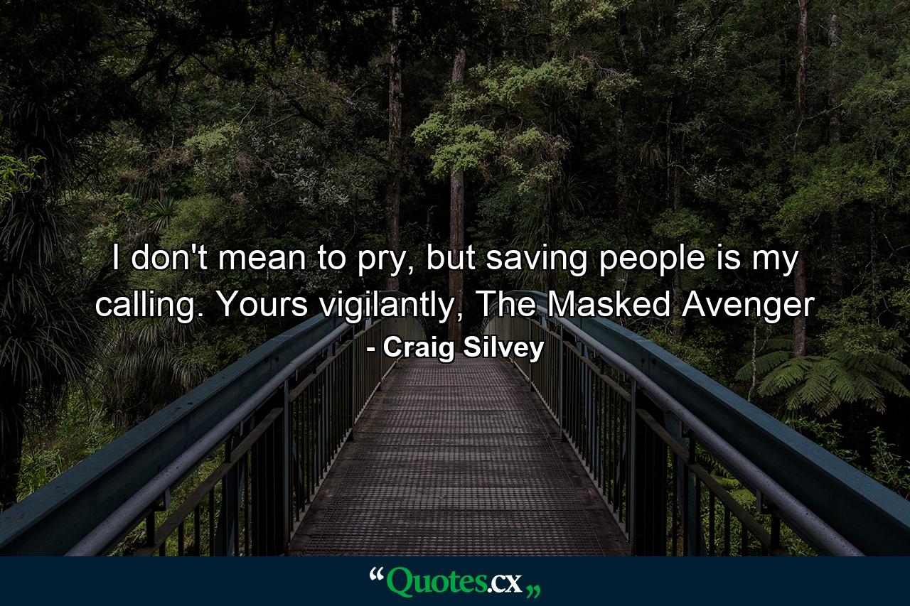 I don't mean to pry, but saving people is my calling. Yours vigilantly, The Masked Avenger - Quote by Craig Silvey