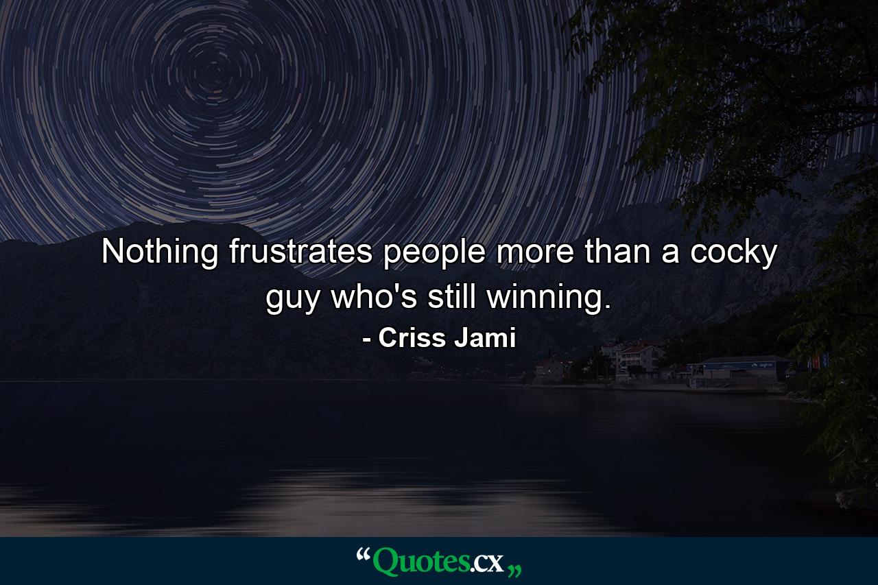 Nothing frustrates people more than a cocky guy who's still winning. - Quote by Criss Jami