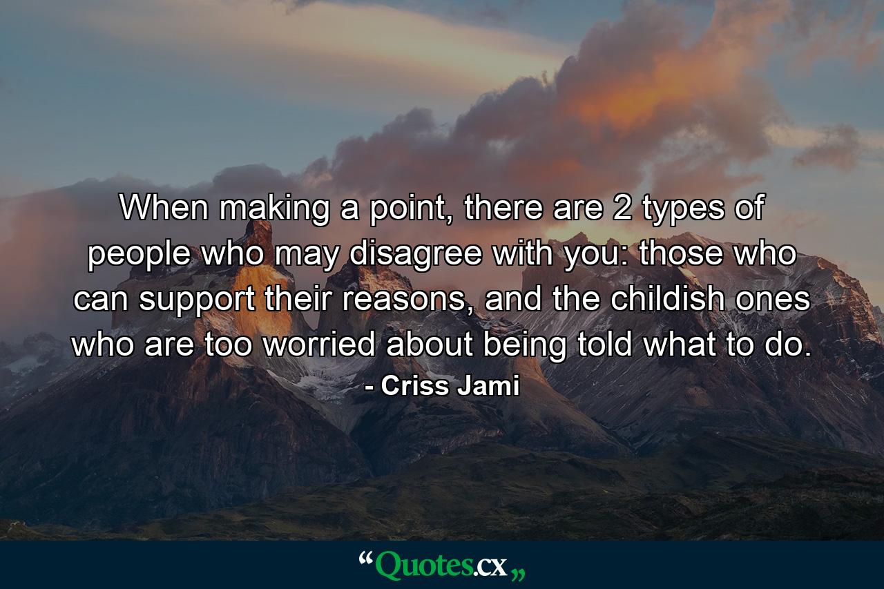 When making a point, there are 2 types of people who may disagree with you: those who can support their reasons, and the childish ones who are too worried about being told what to do. - Quote by Criss Jami