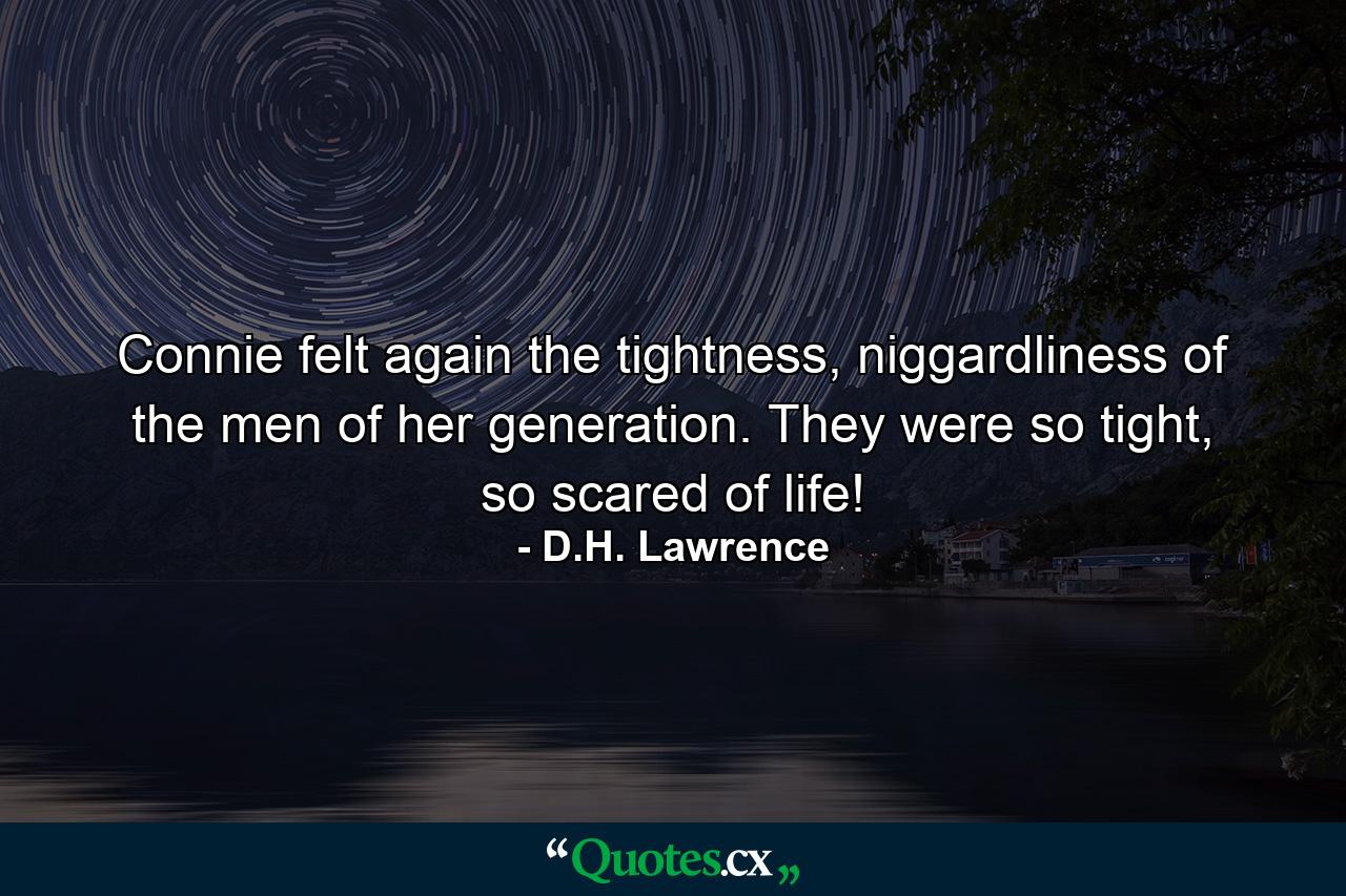 Connie felt again the tightness, niggardliness of the men of her generation. They were so tight, so scared of life! - Quote by D.H. Lawrence