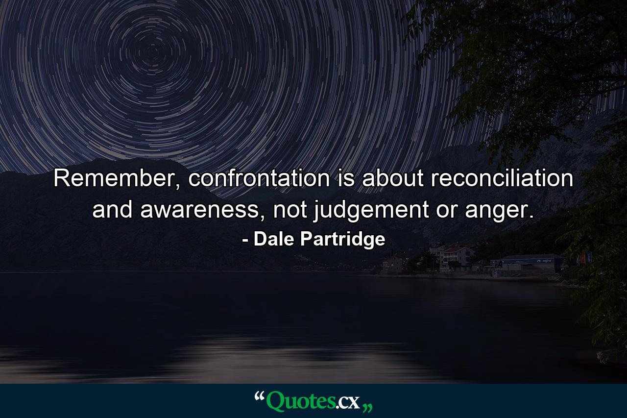 Remember, confrontation is about reconciliation and awareness, not judgement or anger. - Quote by Dale Partridge