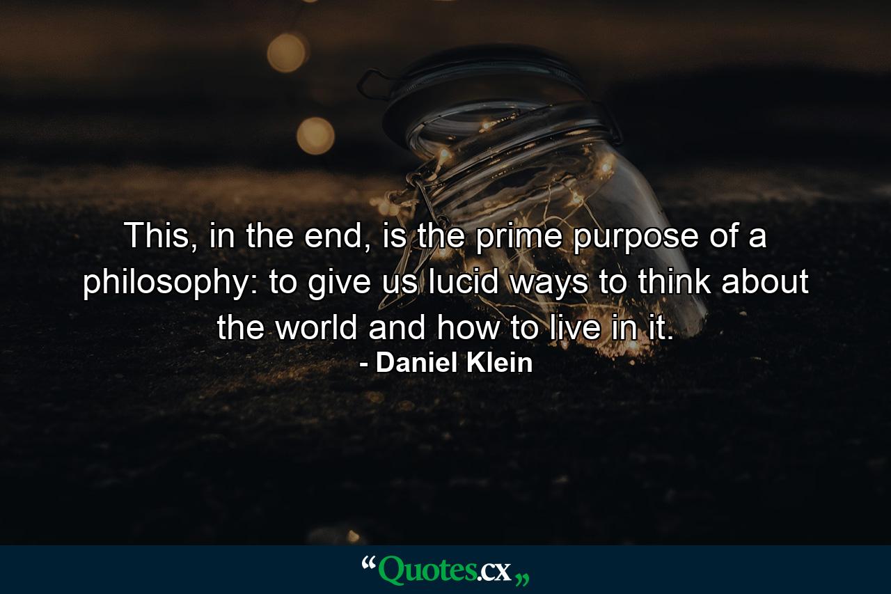 This, in the end, is the prime purpose of a philosophy: to give us lucid ways to think about the world and how to live in it. - Quote by Daniel Klein