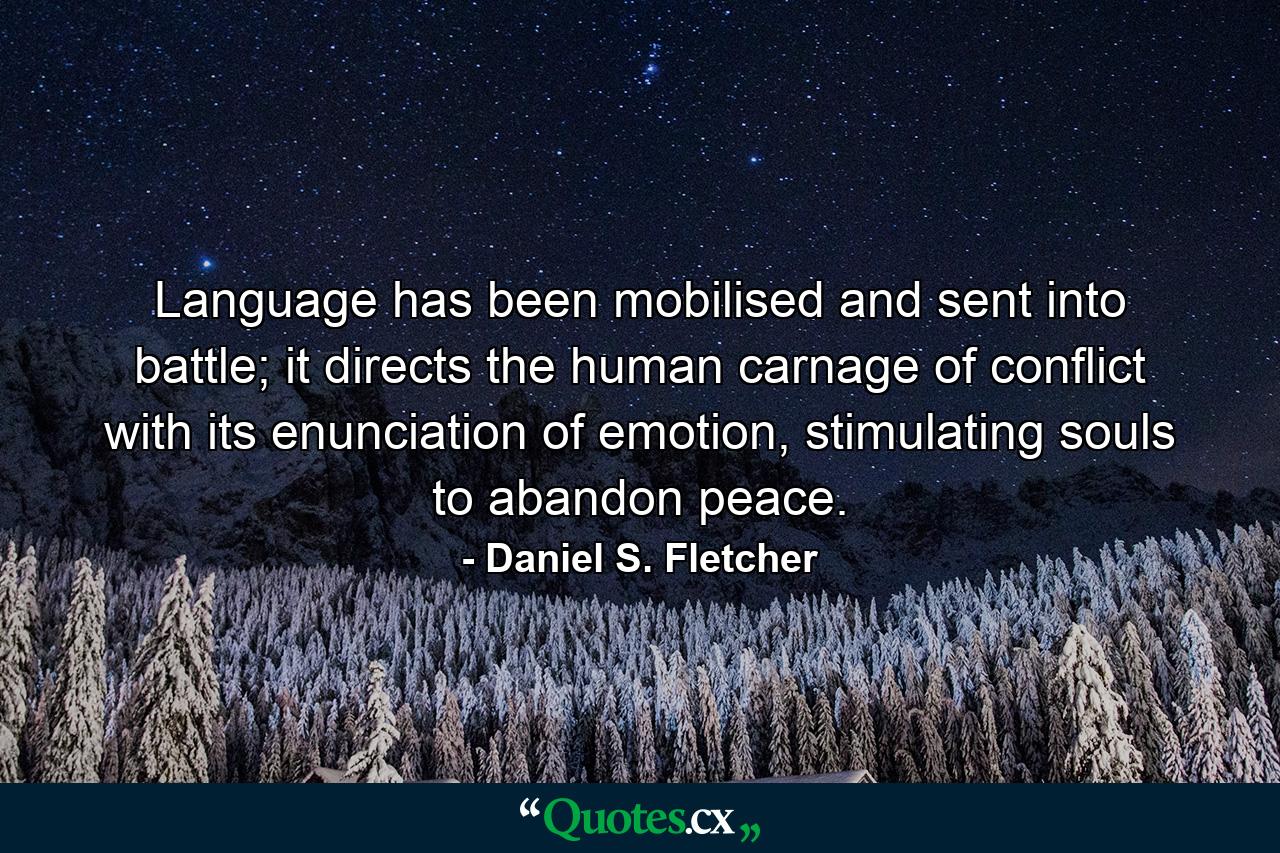 Language has been mobilised and sent into battle; it directs the human carnage of conflict with its enunciation of emotion, stimulating souls to abandon peace. - Quote by Daniel S. Fletcher