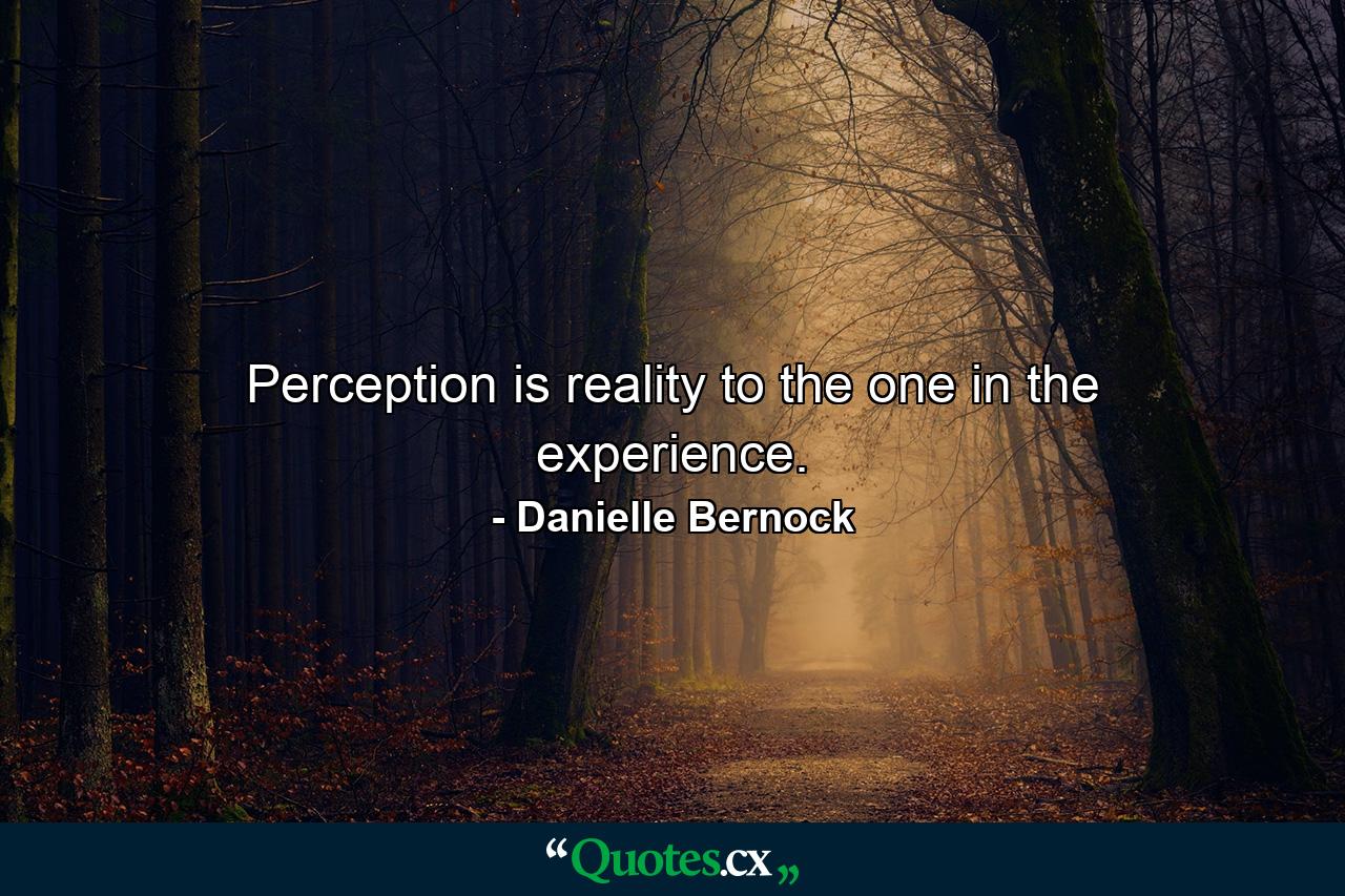 Perception is reality to the one in the experience. - Quote by Danielle Bernock