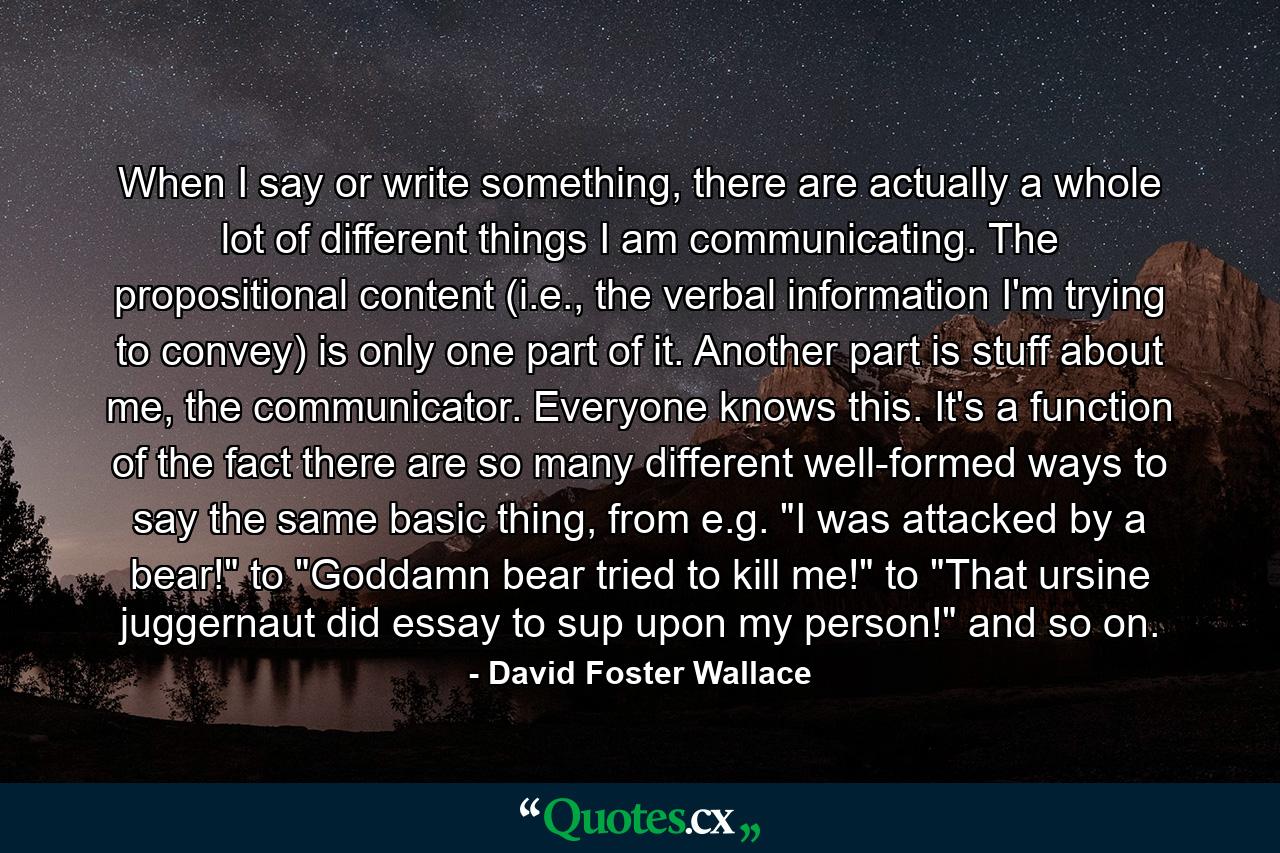 When I say or write something, there are actually a whole lot of different things I am communicating. The propositional content (i.e., the verbal information I'm trying to convey) is only one part of it. Another part is stuff about me, the communicator. Everyone knows this. It's a function of the fact there are so many different well-formed ways to say the same basic thing, from e.g. 