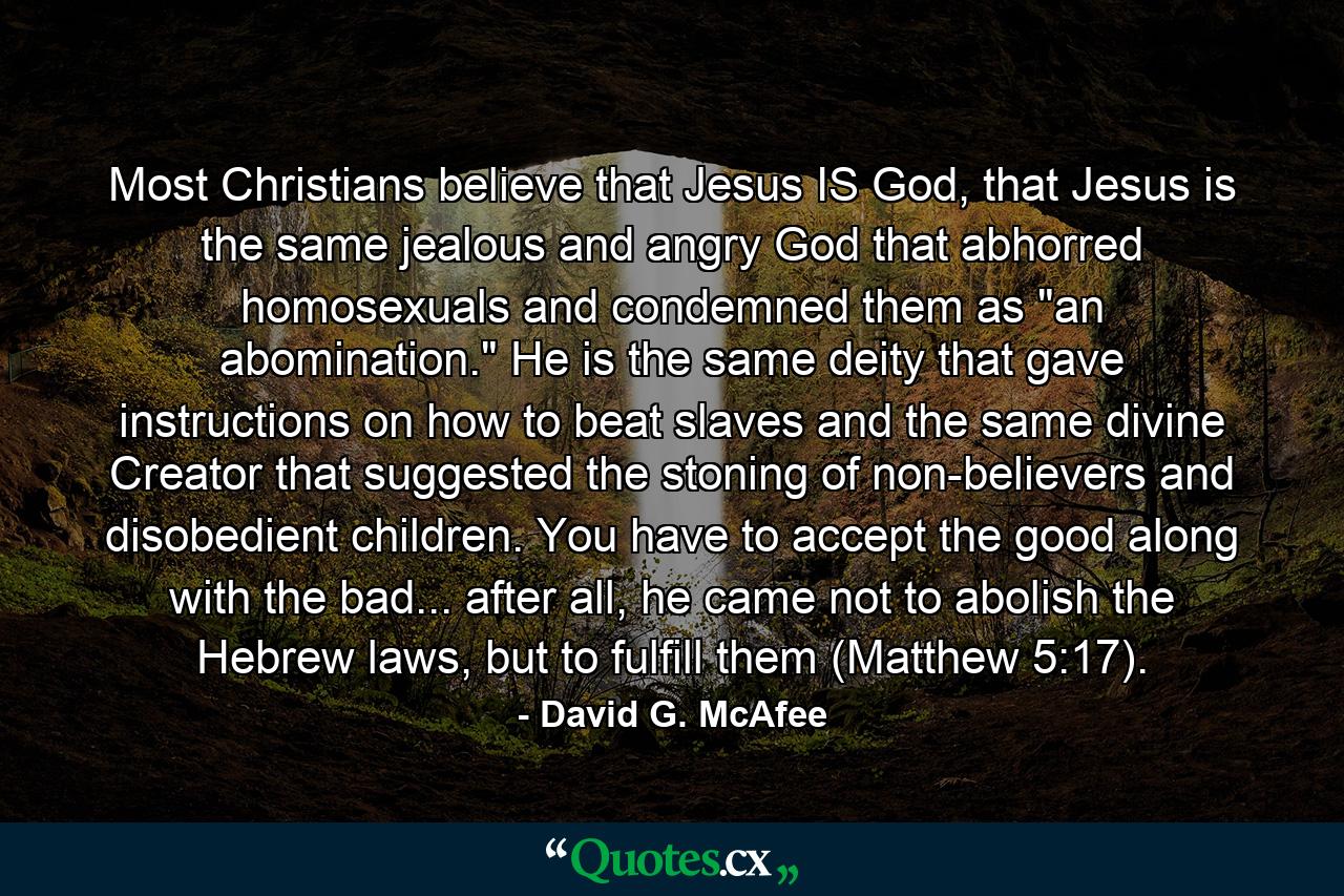 Most Christians believe that Jesus IS God, that Jesus is the same jealous and angry God that abhorred homosexuals and condemned them as 