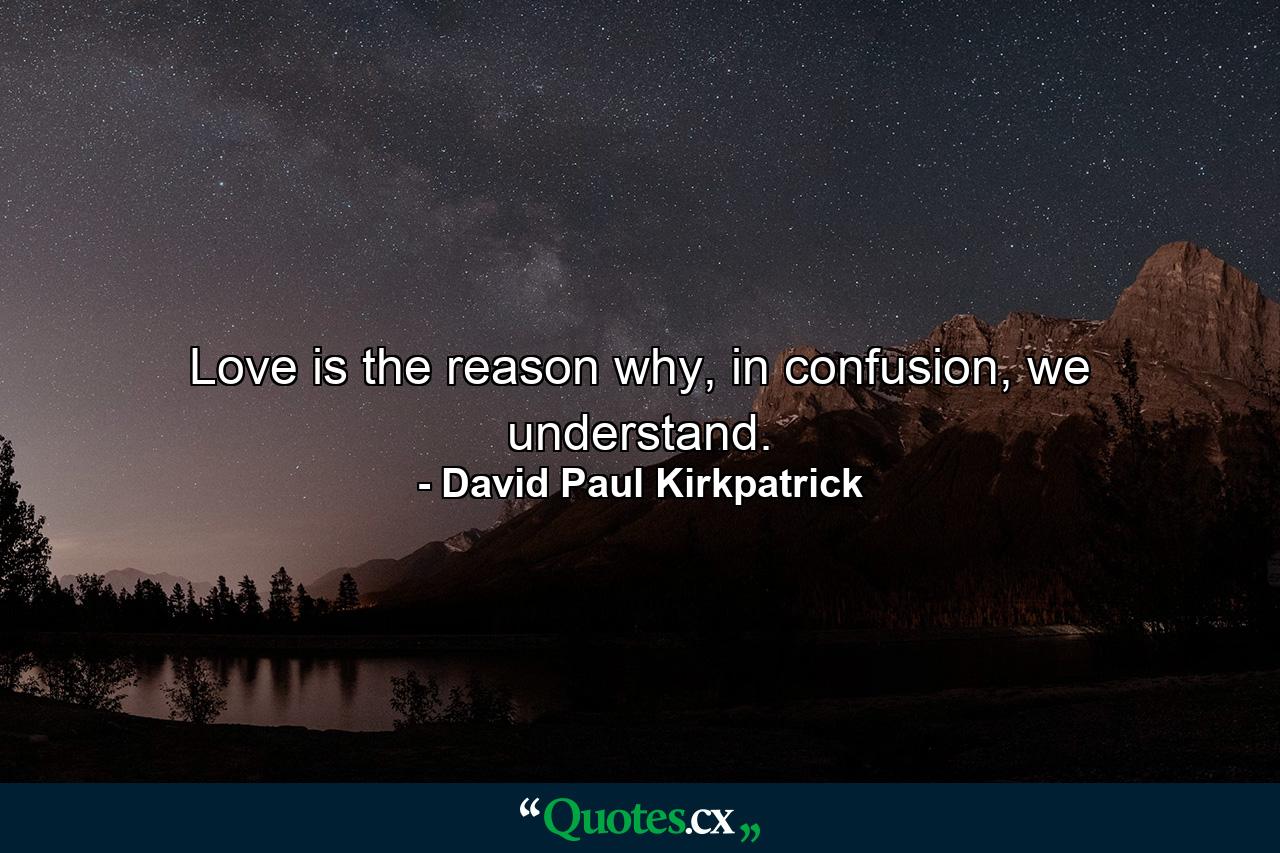 Love is the reason why, in confusion, we understand. - Quote by David Paul Kirkpatrick