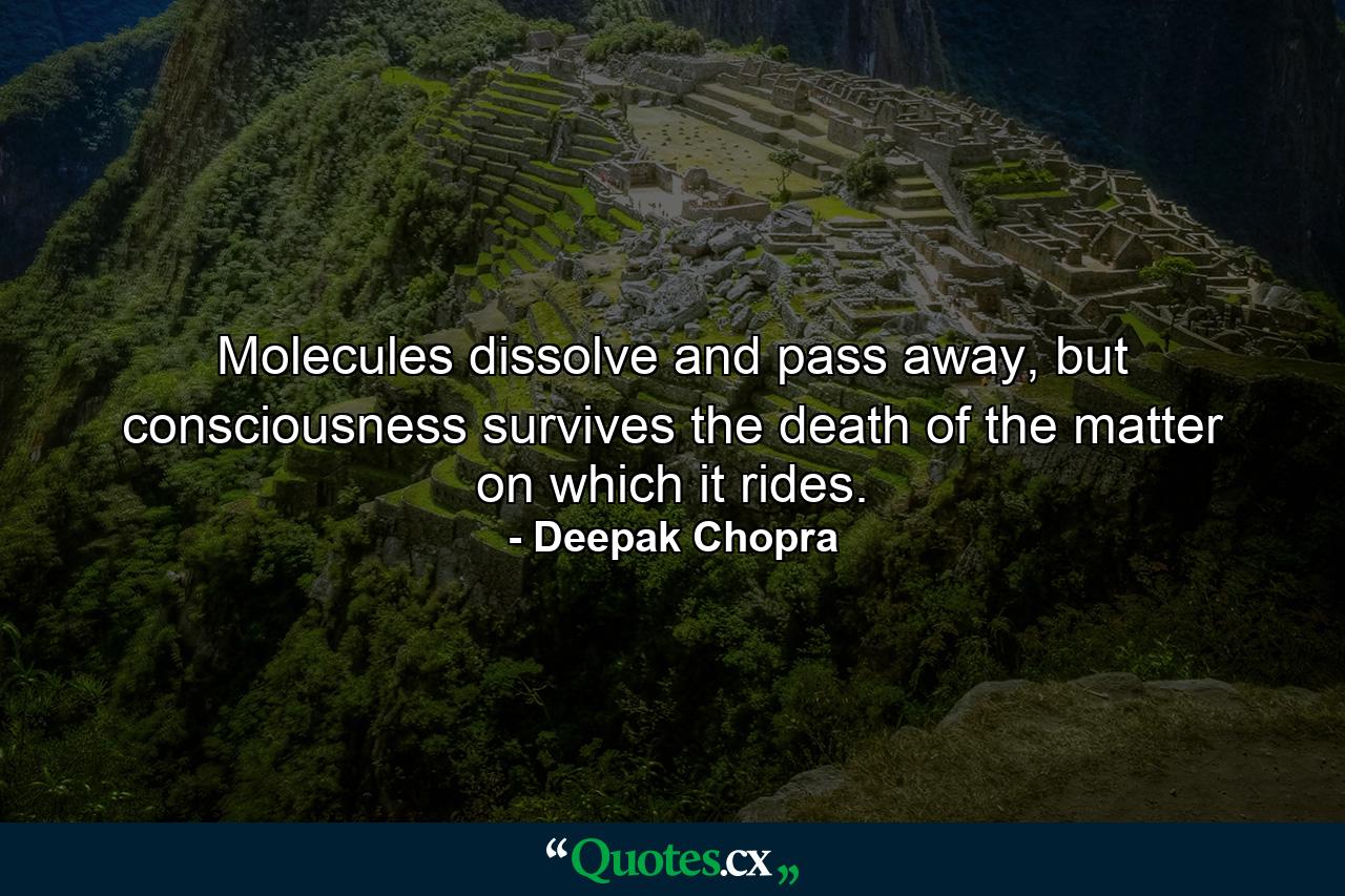 Molecules dissolve and pass away, but consciousness survives the death of the matter on which it rides. - Quote by Deepak Chopra