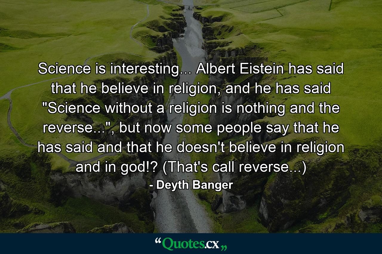 Science is interesting... Albert Eistein has said that he believe in religion, and he has said 