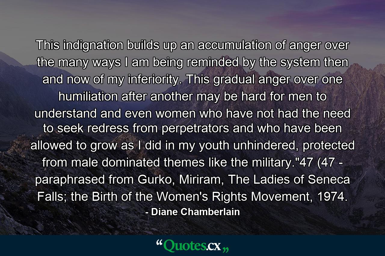 This indignation builds up an accumulation of anger over the many ways I am being reminded by the system then and now of my inferiority. This gradual anger over one humiliation after another may be hard for men to understand and even women who have not had the need to seek redress from perpetrators and who have been allowed to grow as I did in my youth unhindered, protected from male dominated themes like the military.