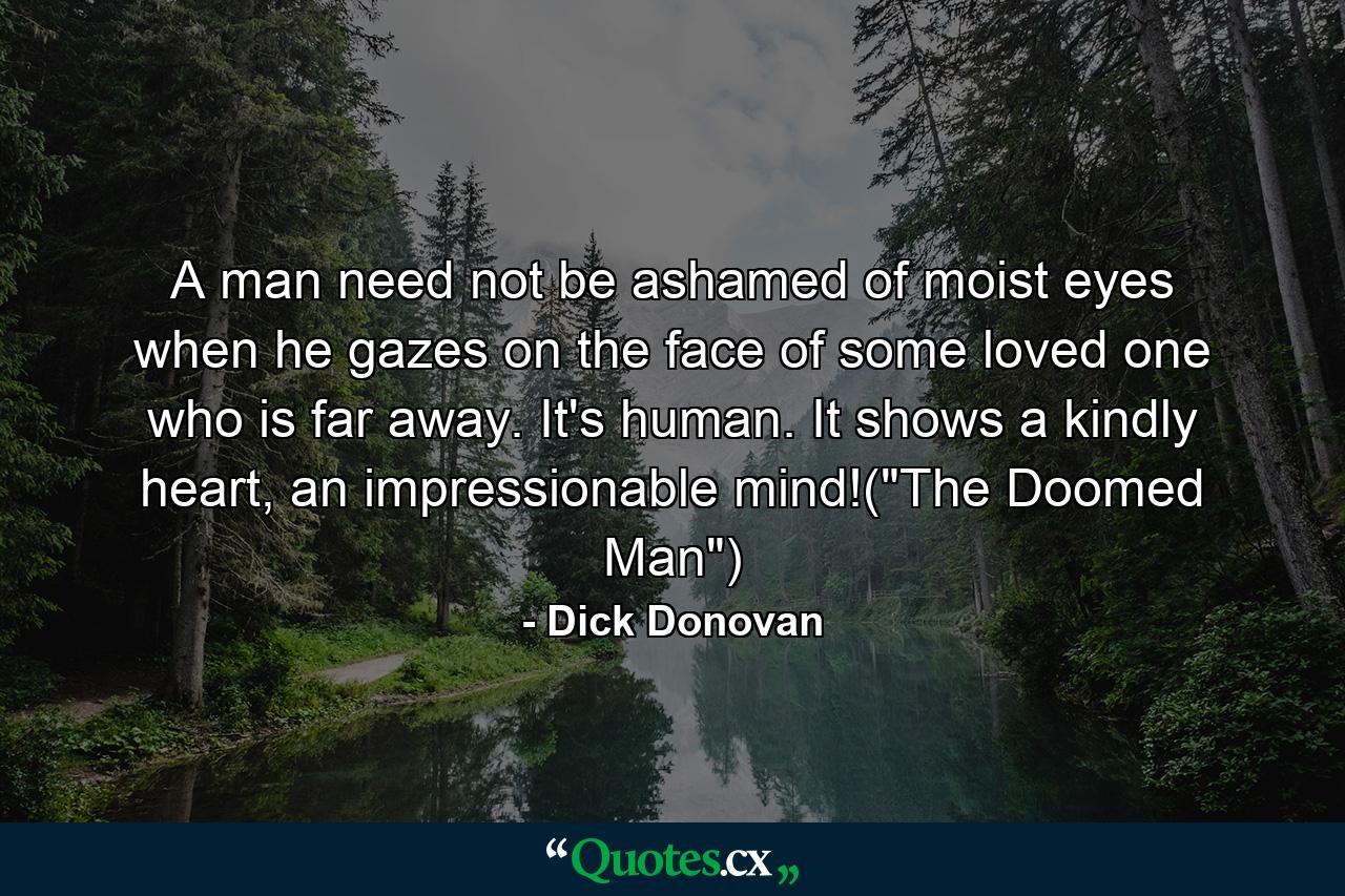 A man need not be ashamed of moist eyes when he gazes on the face of some loved one who is far away. It's human. It shows a kindly heart, an impressionable mind!(