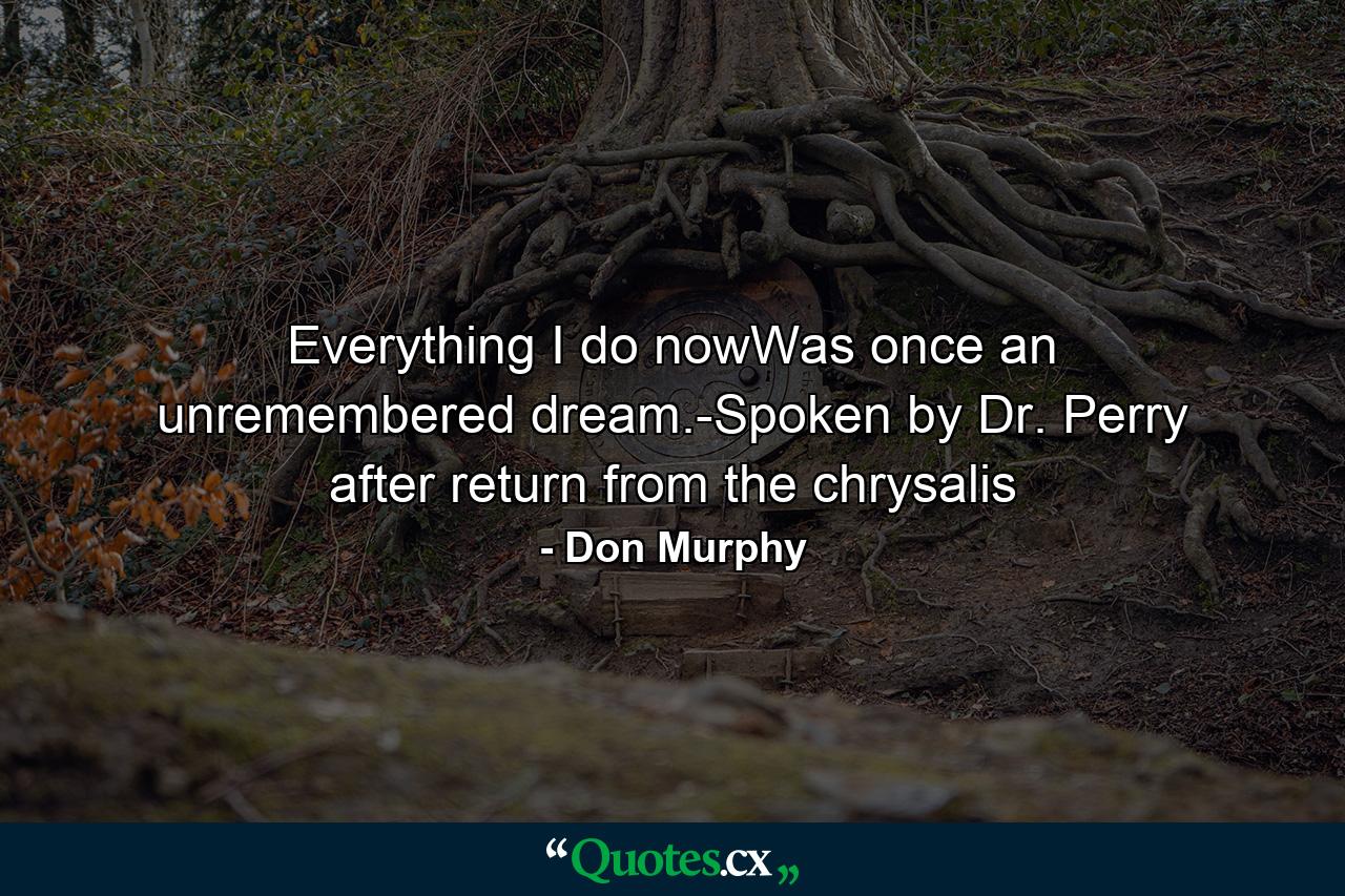 Everything I do nowWas once an unremembered dream.-Spoken by Dr. Perry after return from the chrysalis - Quote by Don Murphy