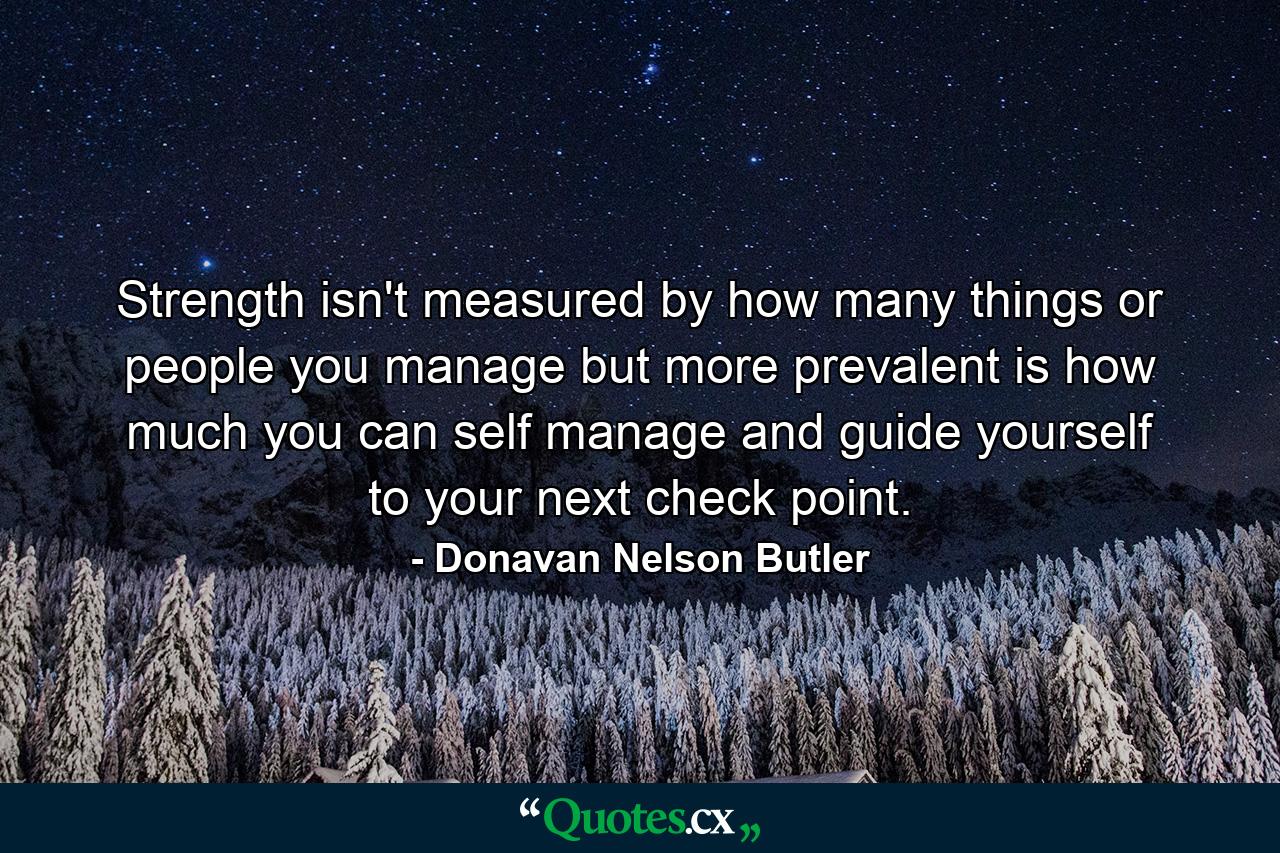 Strength isn't measured by how many things or people you manage but more prevalent is how much you can self manage and guide yourself to your next check point. - Quote by Donavan Nelson Butler