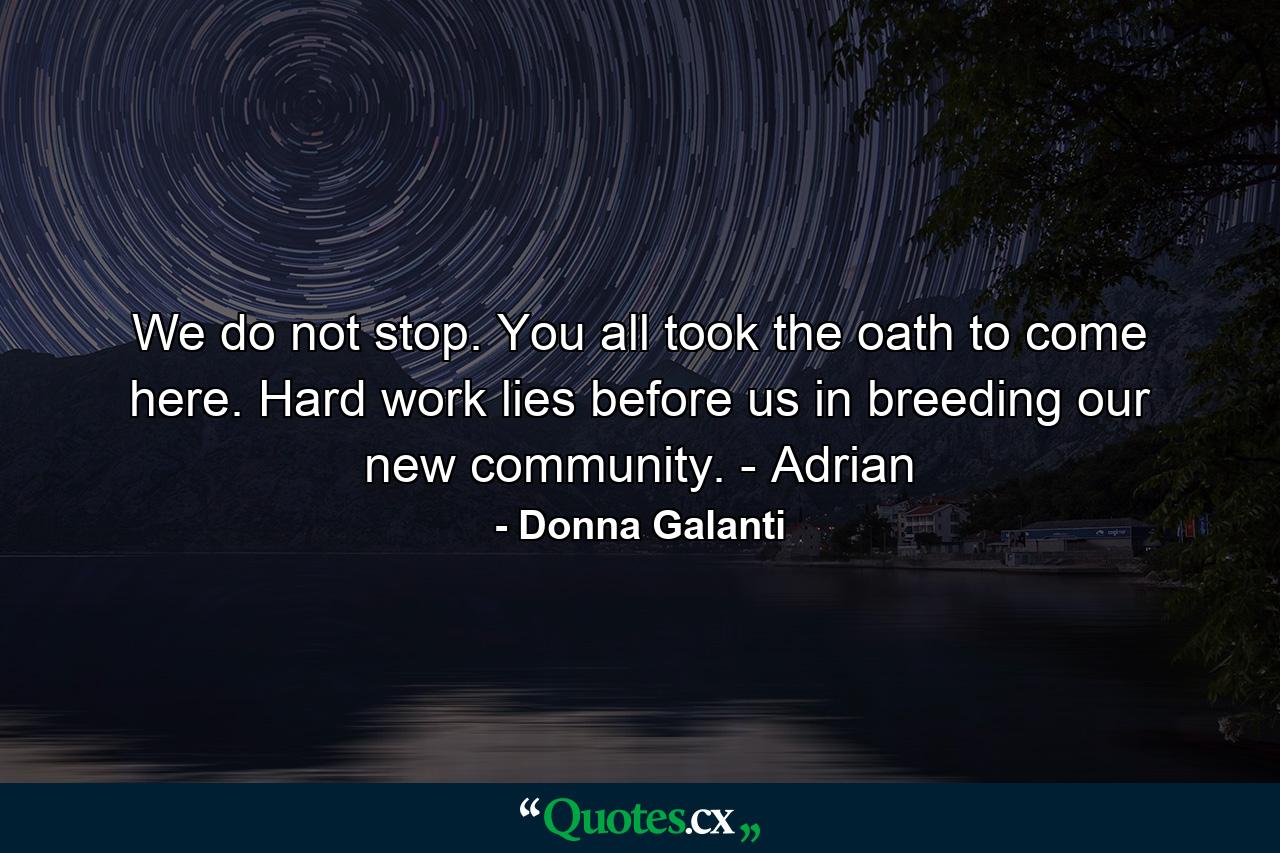 We do not stop. You all took the oath to come here. Hard work lies before us in breeding our new community. - Adrian - Quote by Donna Galanti