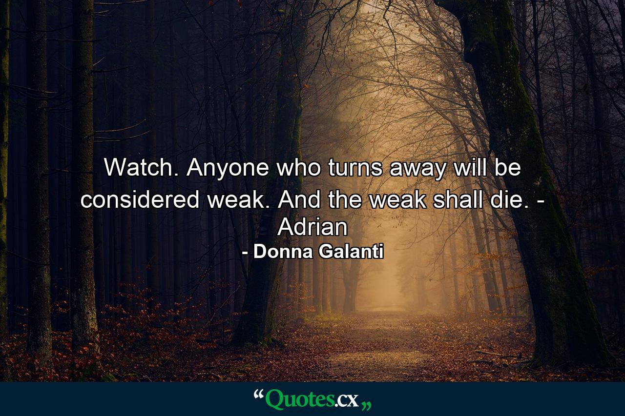 Watch. Anyone who turns away will be considered weak. And the weak shall die. - Adrian - Quote by Donna Galanti