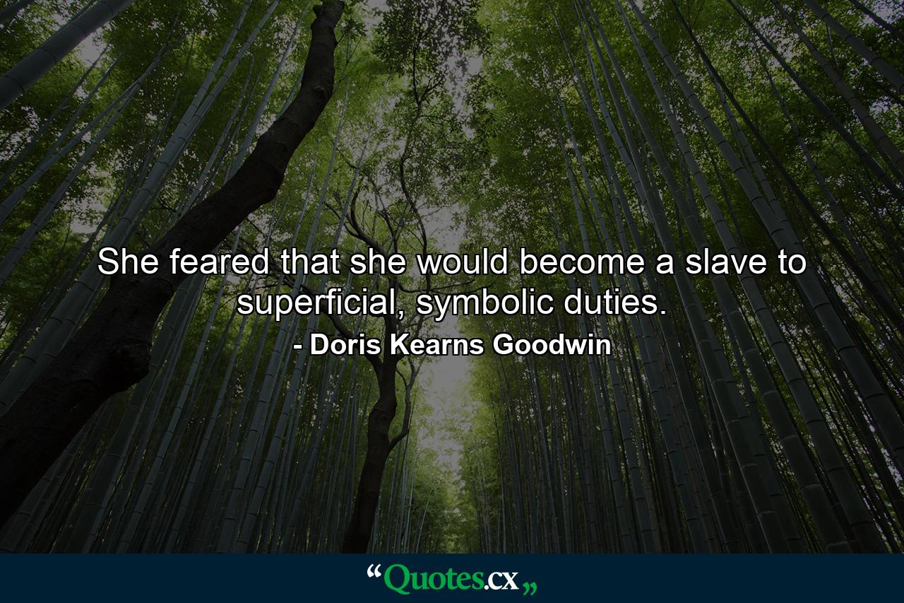 She feared that she would become a slave to superficial, symbolic duties. - Quote by Doris Kearns Goodwin