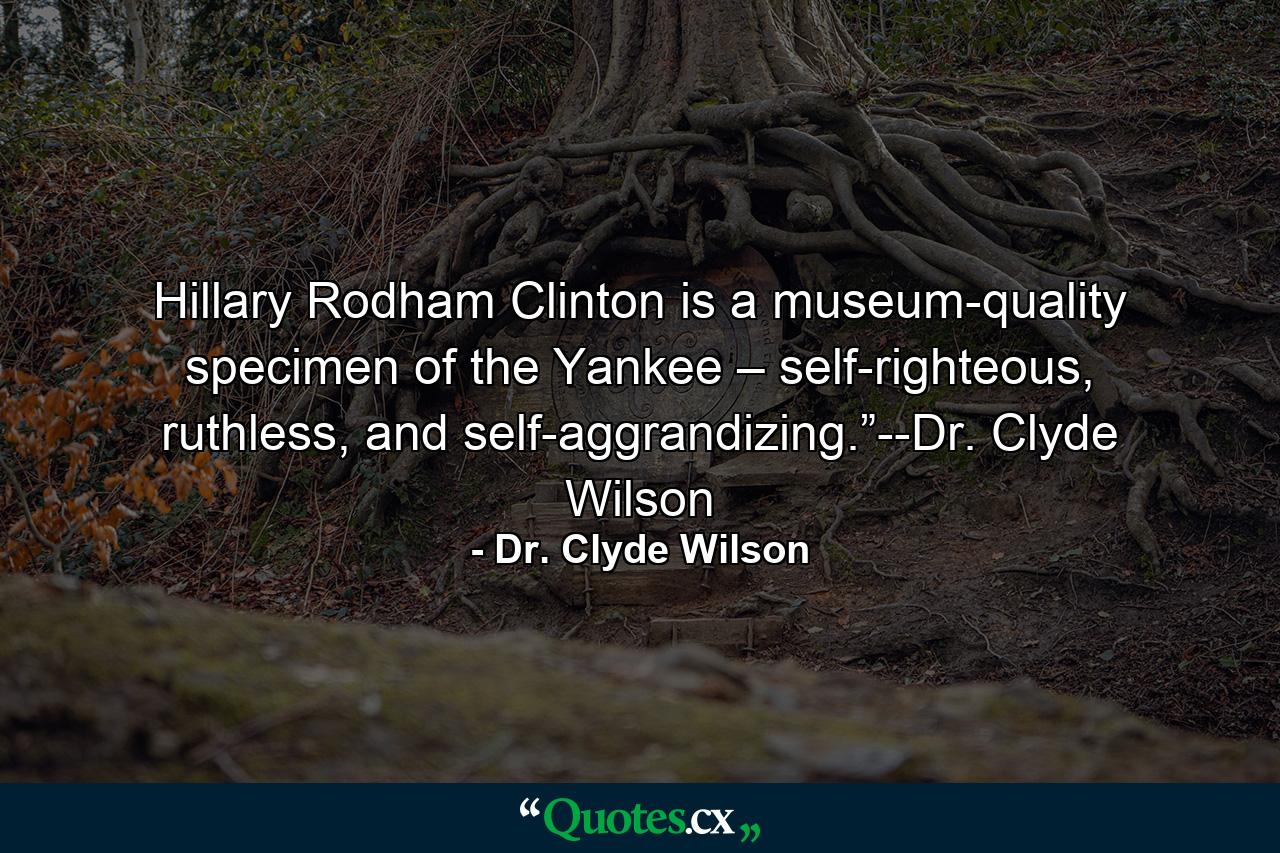 Hillary Rodham Clinton is a museum-quality specimen of the Yankee – self-righteous, ruthless, and self-aggrandizing.”--Dr. Clyde Wilson - Quote by Dr. Clyde Wilson