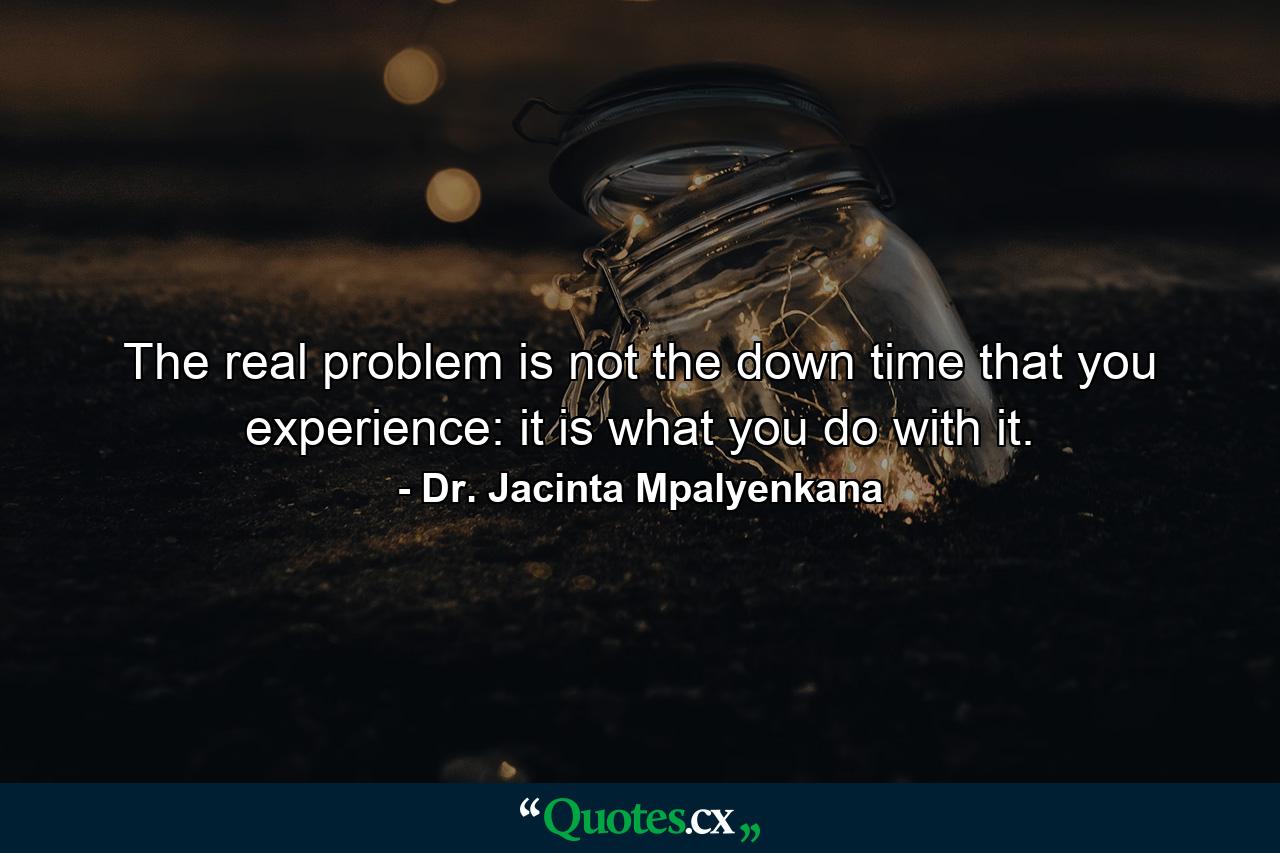 The real problem is not the down time that you experience: it is what you do with it. - Quote by Dr. Jacinta Mpalyenkana