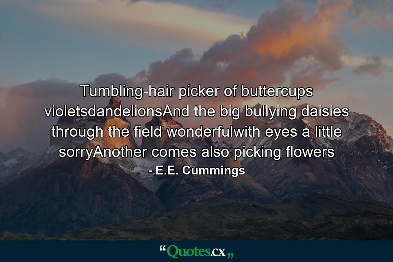 Tumbling-hair picker of buttercups violetsdandelionsAnd the big bullying daisies through the field wonderfulwith eyes a little sorryAnother comes also picking flowers - Quote by E.E. Cummings