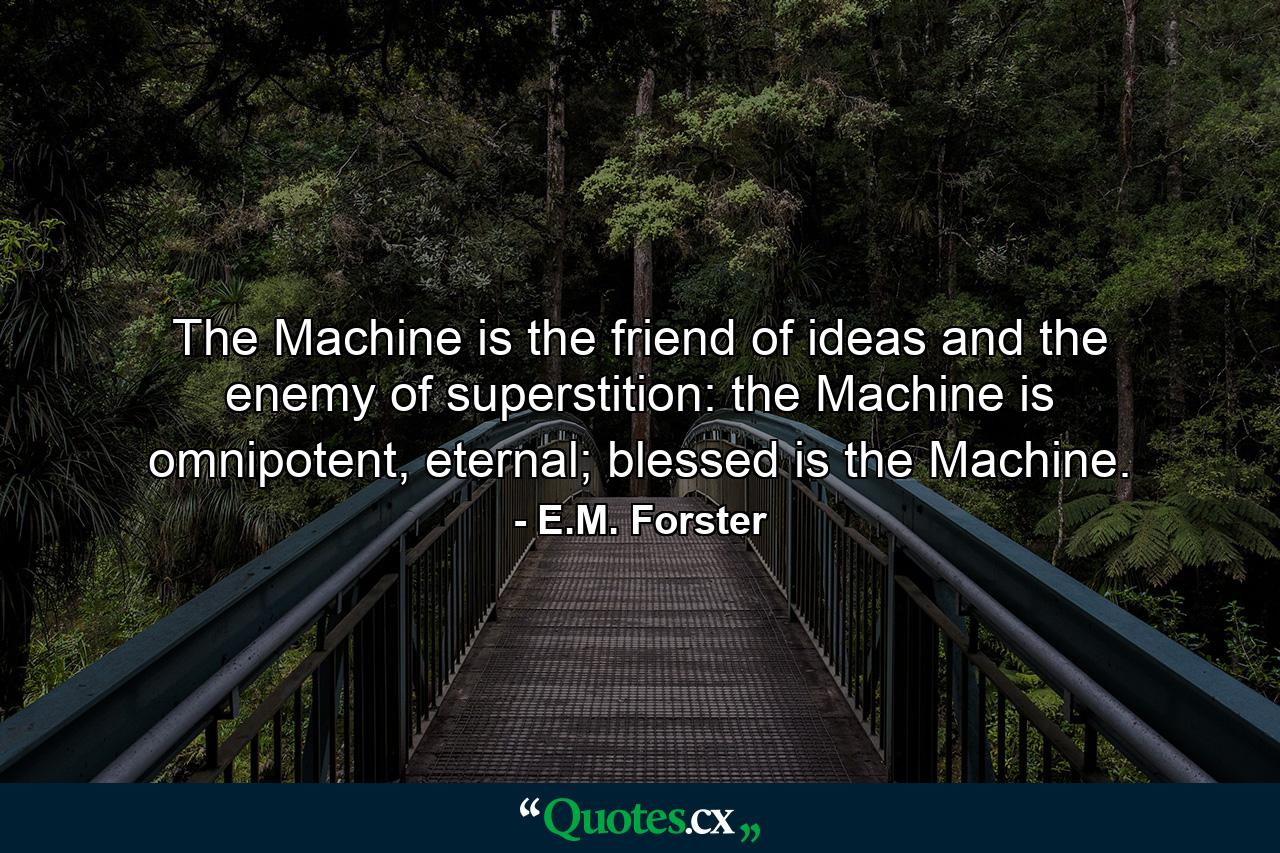 The Machine is the friend of ideas and the enemy of superstition: the Machine is omnipotent, eternal; blessed is the Machine. - Quote by E.M. Forster